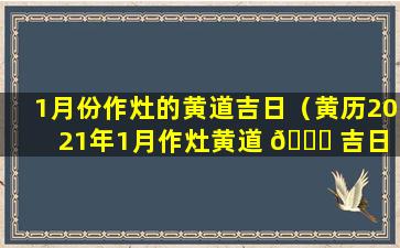 1月份作灶的黄道吉日（黄历2021年1月作灶黄道 💐 吉日 🕸 查询）